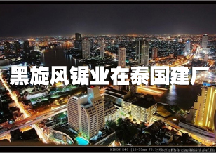 黑旋風(fēng)鋸業(yè)在泰國(guó)建廠