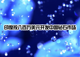 印度鉆石產(chǎn)業(yè)投入八百萬美元開發(fā)中國市場
