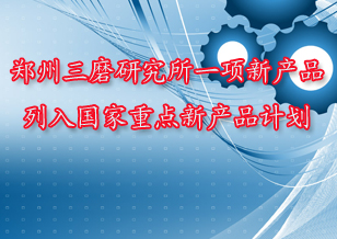 鄭州三磨研究所一項新產(chǎn)品列入國家重點(diǎn)新產(chǎn)品計劃