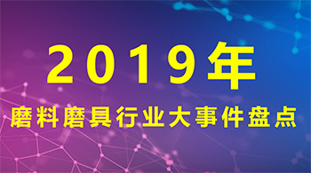 2019年磨料磨具行業(yè)大事件盤(pán)點(diǎn)