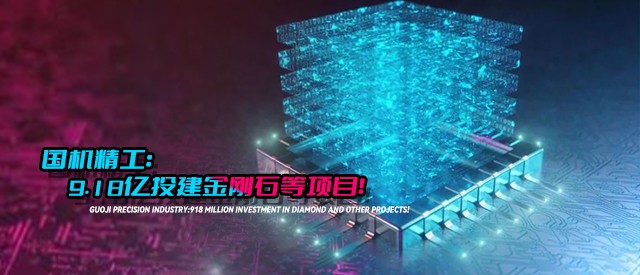 國機精工：9.18億投建金剛石等項目！